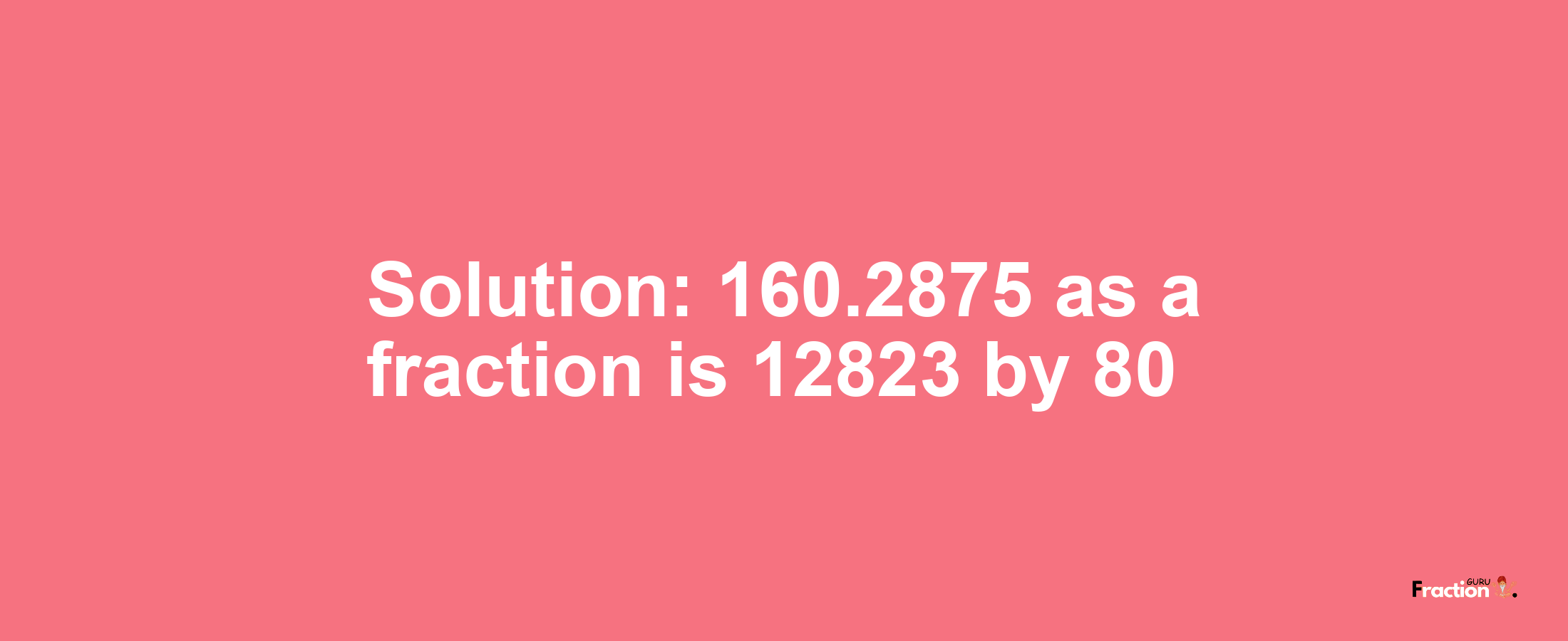 Solution:160.2875 as a fraction is 12823/80